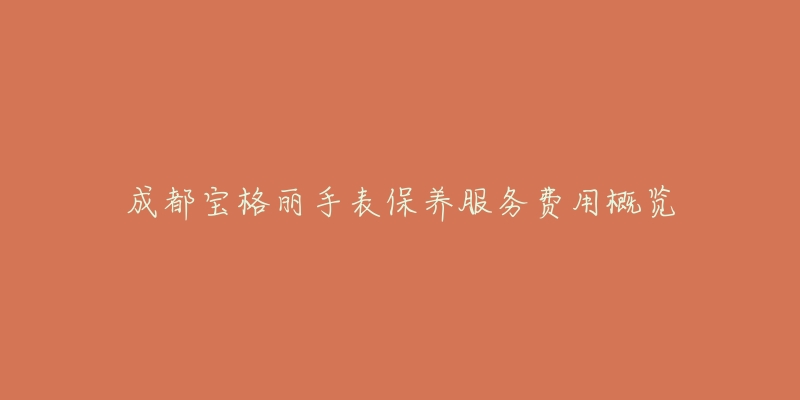 成都宝格丽手表保养服务费用概览-名表号 成都宝格丽手表保养服务费用概览