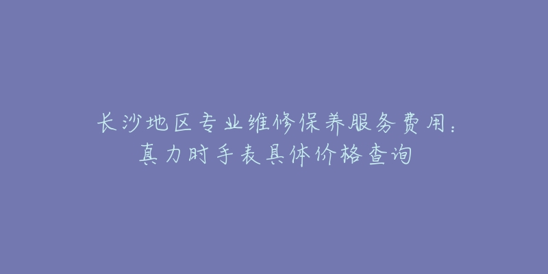 长沙地区专业维修保养服务费用:真力时手表具体价格查询-名表号 长沙地区专业维修保养服务费用:真力时手表具体价格查询