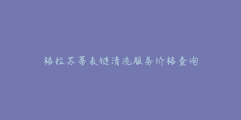 格拉苏蒂表链清洗服务价格查询-名表号 格拉苏蒂表链清洗服务价格查询