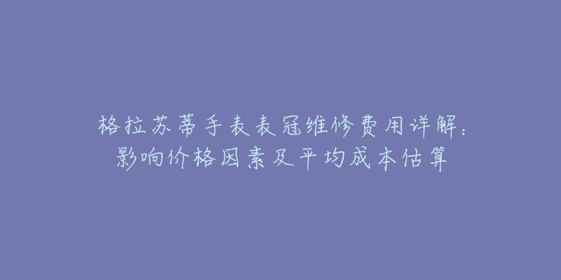 格拉苏蒂手表表冠维修费用详解:影响价格因素及平均成本估算-名表号 格拉苏蒂手表表冠维修费用详解:影响价格因素及平均成本估算
