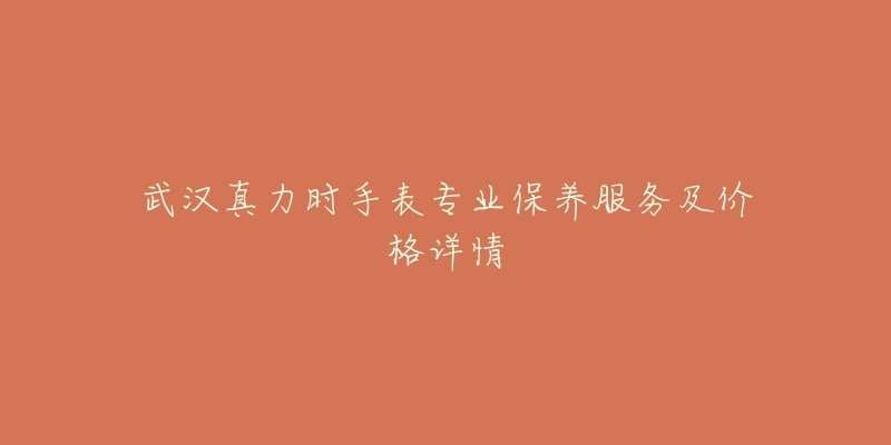 武汉真力时手表专业保养服务及价格详情-名表号 武汉真力时手表专业保养服务及价格详情