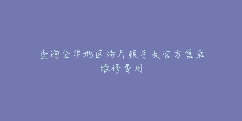查询金华地区诗丹顿手表官方售后维修费用-名表号 查询金华地区诗丹顿手表官方售后维修费用