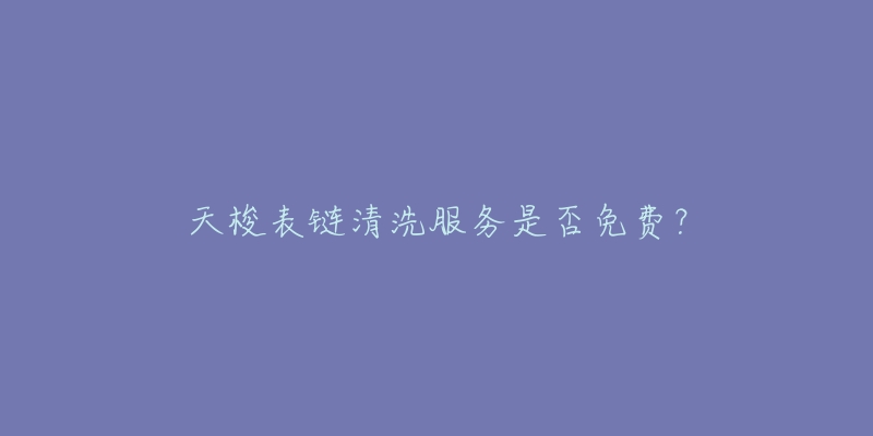 天梭表链清洗服务是否免费?-名表号 天梭表链清洗服务是否免费?
