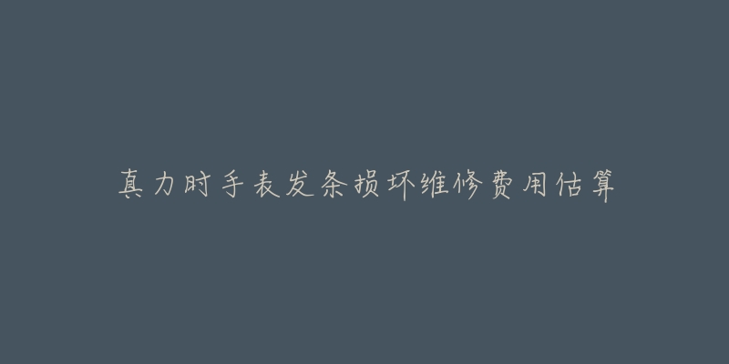 真力时手表发条损坏维修费用估算-名表号 真力时手表发条损坏维修费用估算