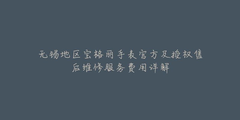 无锡地区宝格丽手表官方及授权售后维修服务费用详解-名表号 无锡地区宝格丽手表官方及授权售后维修服务费用详解