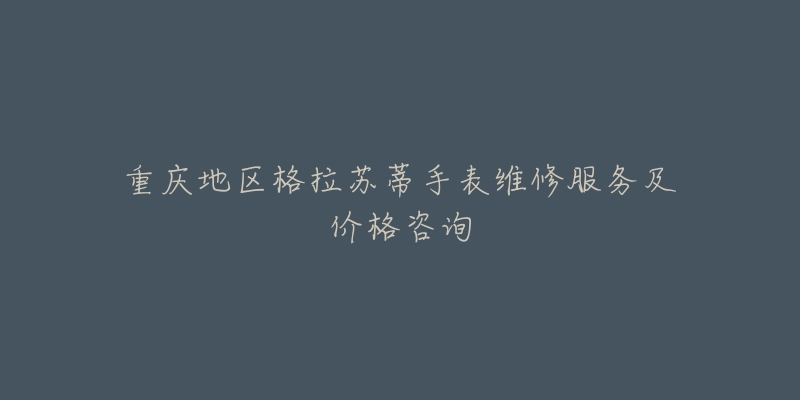 重庆地区格拉苏蒂手表维修服务及价格咨询-名表号 重庆地区格拉苏蒂手表维修服务及价格咨询