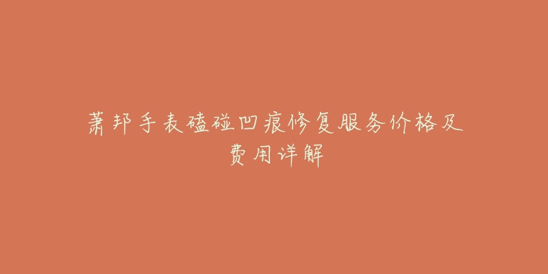 萧邦手表磕碰凹痕修复服务价格及费用详解-名表号 萧邦手表磕碰凹痕修复服务价格及费用详解