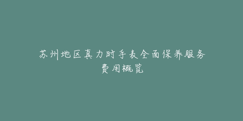 苏州地区真力时手表全面保养服务费用概览-名表号 苏州地区真力时手表全面保养服务费用概览
