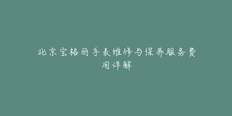 北京宝格丽手表维修与保养服务费用详解-名表号 北京宝格丽手表维修与保养服务费用详解
