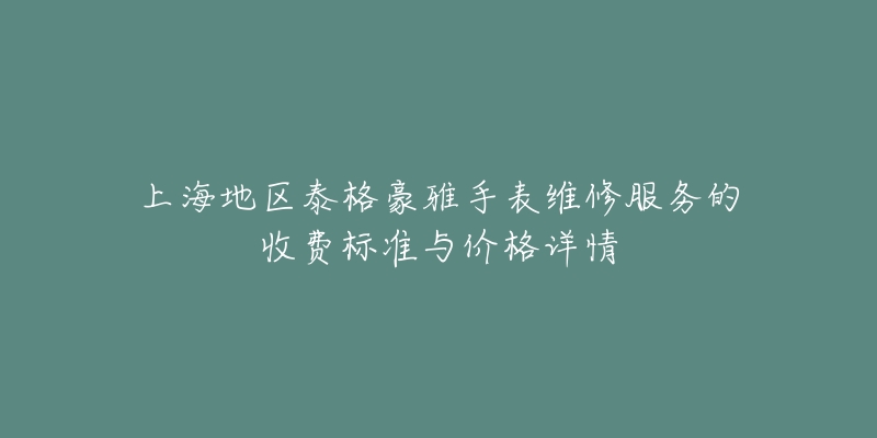 上海地区泰格豪雅手表维修服务的收费标准与价格详情-名表号 上海地区泰格豪雅手表维修服务的收费标准与价格详情