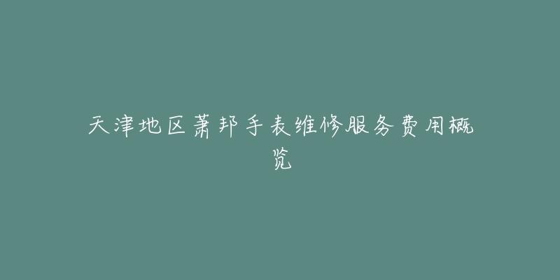 天津地区萧邦手表维修服务费用概览-名表号 天津地区萧邦手表维修服务费用概览