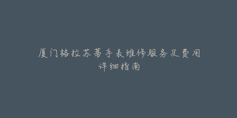 厦门格拉苏蒂手表维修服务及费用详细指南-名表号 厦门格拉苏蒂手表维修服务及费用详细指南