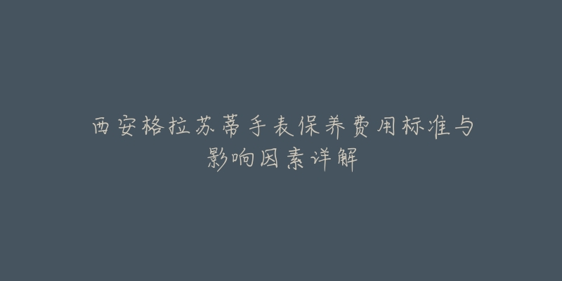 西安格拉苏蒂手表保养费用标准与影响因素详解-名表号 西安格拉苏蒂手表保养费用标准与影响因素详解