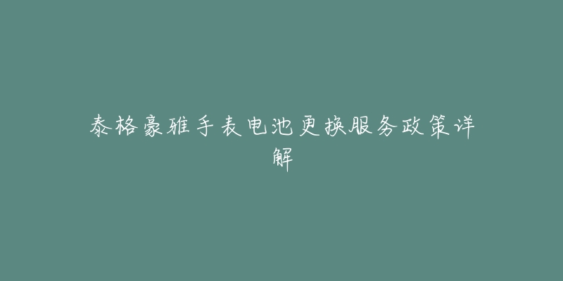 泰格豪雅手表电池更换服务政策详解-名表号 泰格豪雅手表电池更换服务政策详解