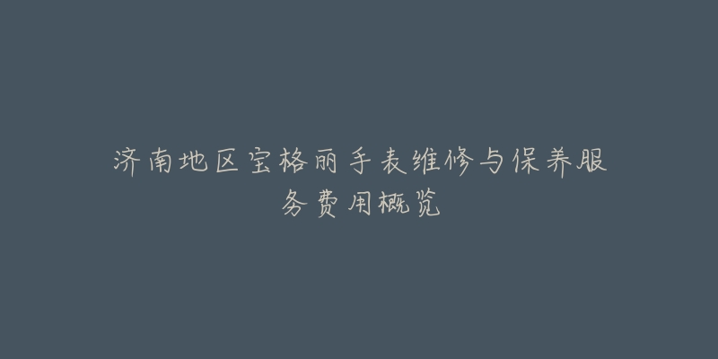 济南地区宝格丽手表维修与保养服务费用概览-名表号 济南地区宝格丽手表维修与保养服务费用概览