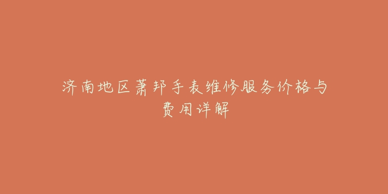 济南地区萧邦手表维修服务价格与费用详解-名表号 济南地区萧邦手表维修服务价格与费用详解