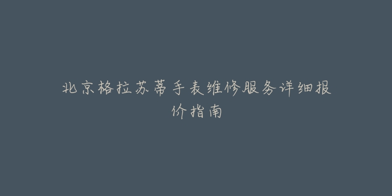 北京格拉苏蒂手表维修服务详细报价指南-名表号 北京格拉苏蒂手表维修服务详细报价指南