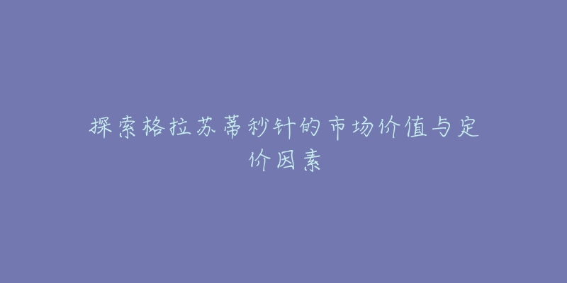 探索格拉苏蒂秒针的市场价值与定价因素-名表号 探索格拉苏蒂秒针的市场价值与定价因素