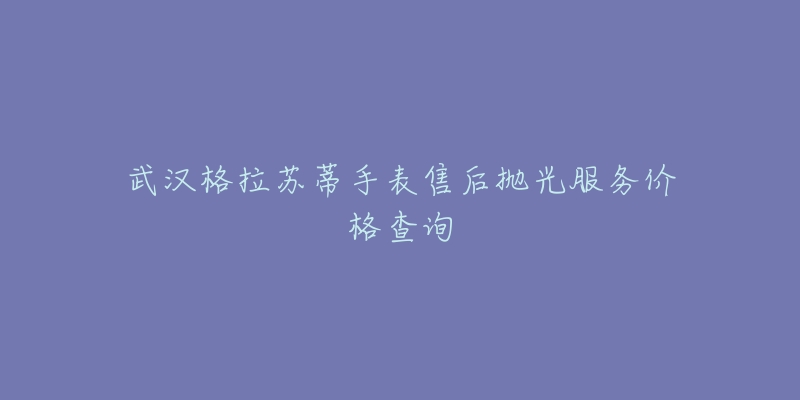 武汉格拉苏蒂手表售后抛光服务价格查询-名表号 武汉格拉苏蒂手表售后抛光服务价格查询