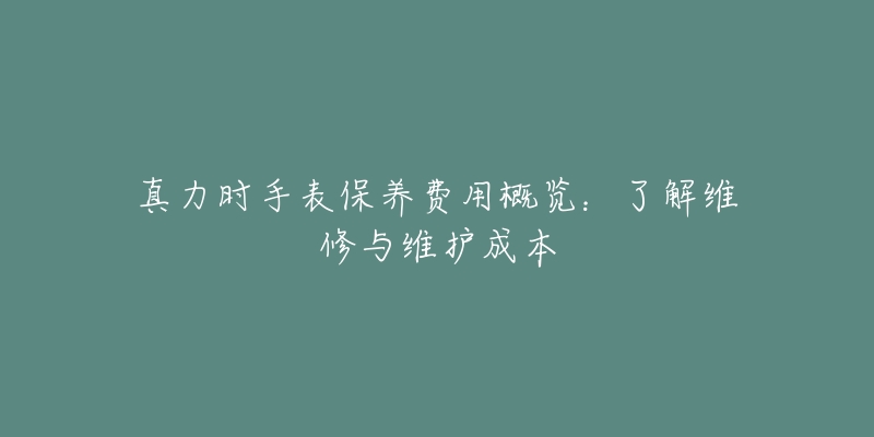 真力时手表保养费用概览：了解维修与维护成本