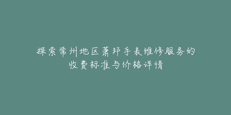 探索常州地区萧邦手表维修服务的收费标准与价格详情-名表号 探索常州地区萧邦手表维修服务的收费标准与价格详情