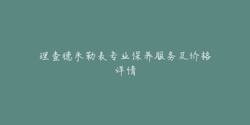 理查德米勒表专业保养服务及价格详情-名表号 理查德米勒表专业保养服务及价格详情