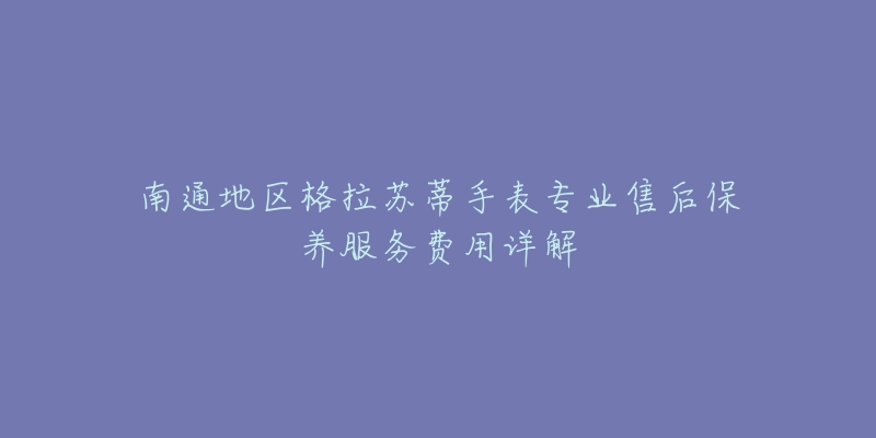南通地区格拉苏蒂手表专业售后保养服务费用详解-名表号 南通地区格拉苏蒂手表专业售后保养服务费用详解