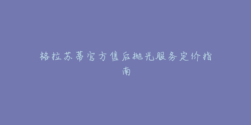 格拉苏蒂官方售后抛光服务定价指南-名表号 格拉苏蒂官方售后抛光服务定价指南