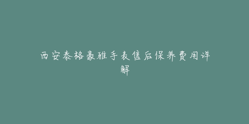 西安泰格豪雅手表售后保养费用详解-名表号 西安泰格豪雅手表售后保养费用详解
