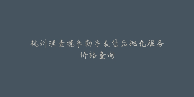 杭州理查德米勒手表售后抛光服务价格查询
