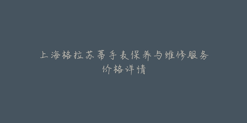 上海格拉苏蒂手表保养与维修服务价格详情-名表号 上海格拉苏蒂手表保养与维修服务价格详情