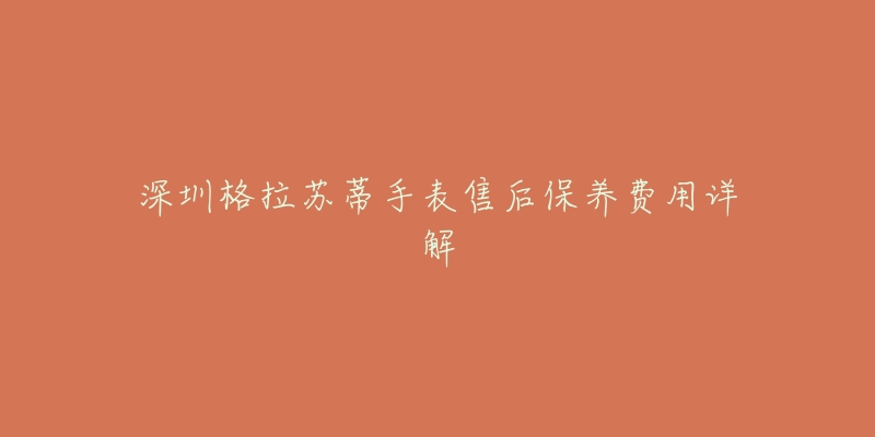 深圳格拉苏蒂手表售后保养费用详解-名表号 深圳格拉苏蒂手表售后保养费用详解