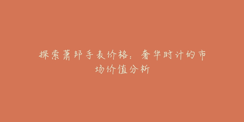 探索萧邦手表价格:奢华时计的市场价值分析-名表号 探索萧邦手表价格:奢华时计的市场价值分析