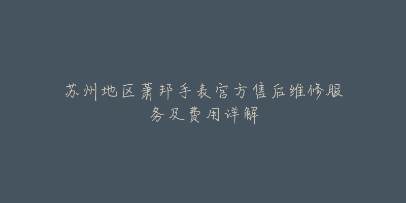 苏州地区萧邦手表官方售后维修服务及费用详解-名表号 苏州地区萧邦手表官方售后维修服务及费用详解