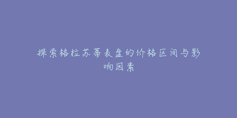 探索格拉苏蒂表盘的价格区间与影响因素-名表号 探索格拉苏蒂表盘的价格区间与影响因素