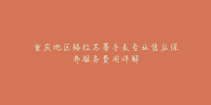 重庆地区格拉苏蒂手表专业售后保养服务费用详解-名表号 重庆地区格拉苏蒂手表专业售后保养服务费用详解
