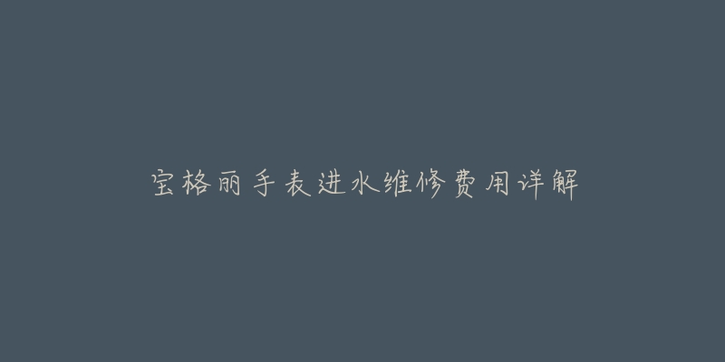 宝格丽手表进水维修费用详解-名表号 宝格丽手表进水维修费用详解