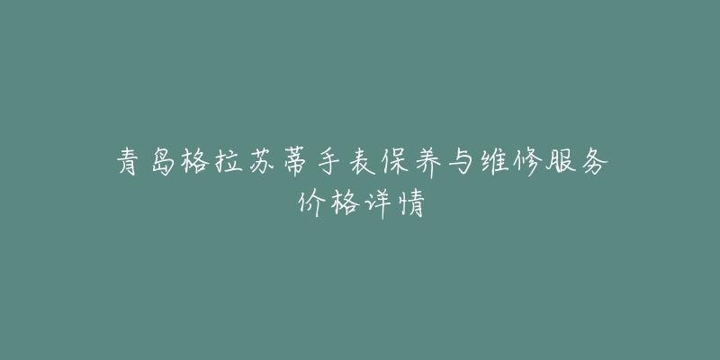 青岛格拉苏蒂手表保养与维修服务价格详情-名表号 青岛格拉苏蒂手表保养与维修服务价格详情