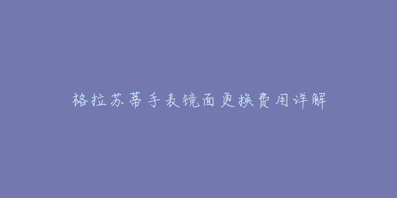 格拉苏蒂手表镜面更换费用详解-名表号 格拉苏蒂手表镜面更换费用详解