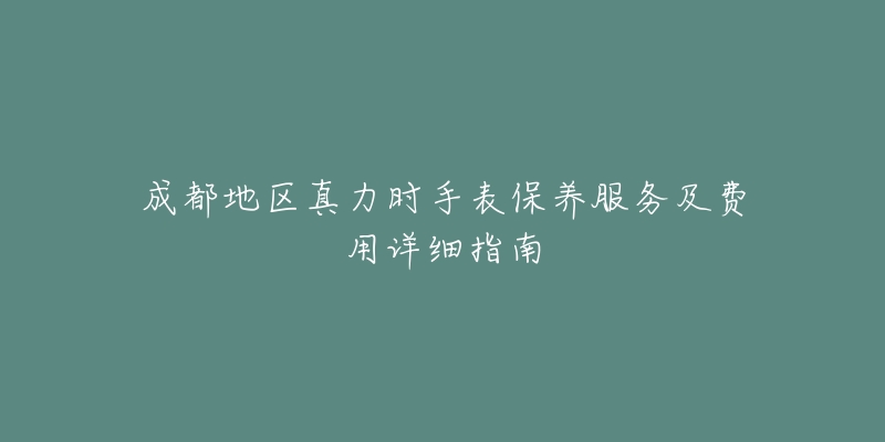 成都地区真力时手表保养服务及费用详细指南-名表号 成都地区真力时手表保养服务及费用详细指南