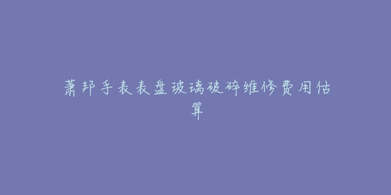 萧邦手表表盘玻璃破碎维修费用估算-名表号 萧邦手表表盘玻璃破碎维修费用估算