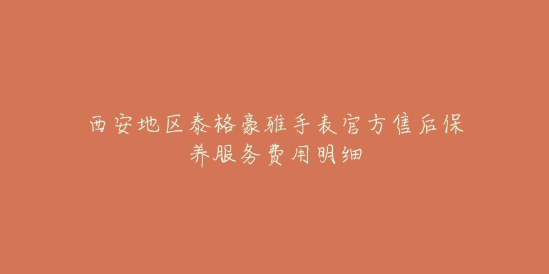 西安地区泰格豪雅手表官方售后保养服务费用明细-名表号 西安地区泰格豪雅手表官方售后保养服务费用明细