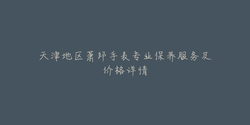 天津地区萧邦手表专业保养服务及价格详情-名表号 天津地区萧邦手表专业保养服务及价格详情