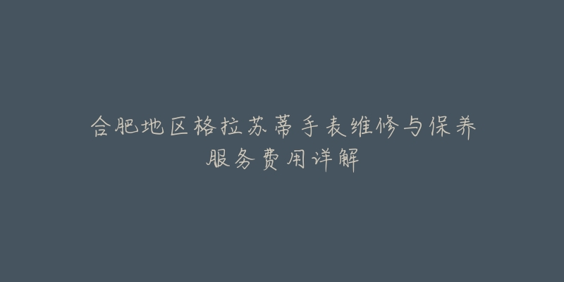 合肥地区格拉苏蒂手表维修与保养服务费用详解-名表号 合肥地区格拉苏蒂手表维修与保养服务费用详解