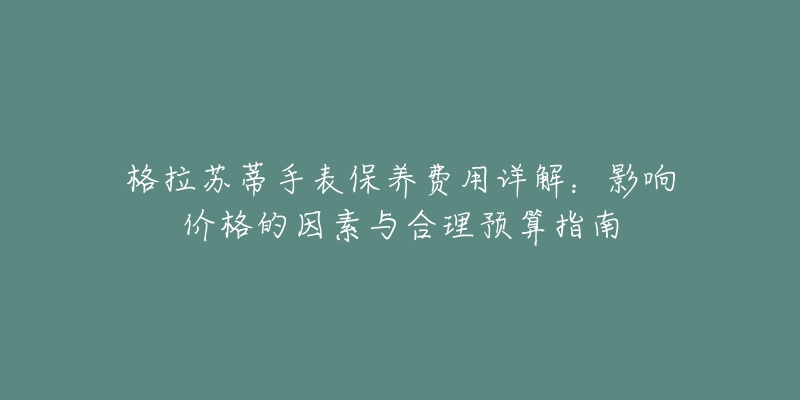 格拉苏蒂手表保养费用详解:影响价格的因素与合理预算指南-名表号 格拉苏蒂手表保养费用详解:影响价格的因素与合理预算指南