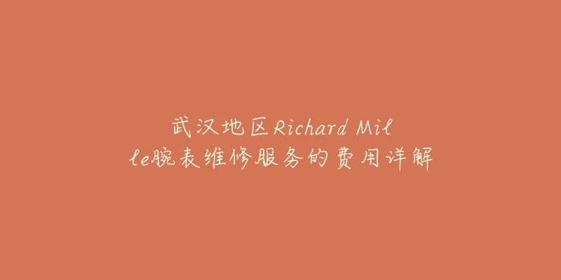 武汉地区Richard Mille腕表维修服务的费用详解-名表号 武汉地区Richard Mille腕表维修服务的费用详解