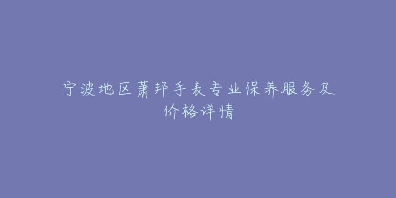 宁波地区萧邦手表专业保养服务及价格详情-名表号 宁波地区萧邦手表专业保养服务及价格详情