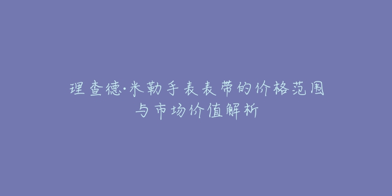 理查德·米勒手表表带的价格范围与市场价值解析-名表号 理查德·米勒手表表带的价格范围与市场价值解析