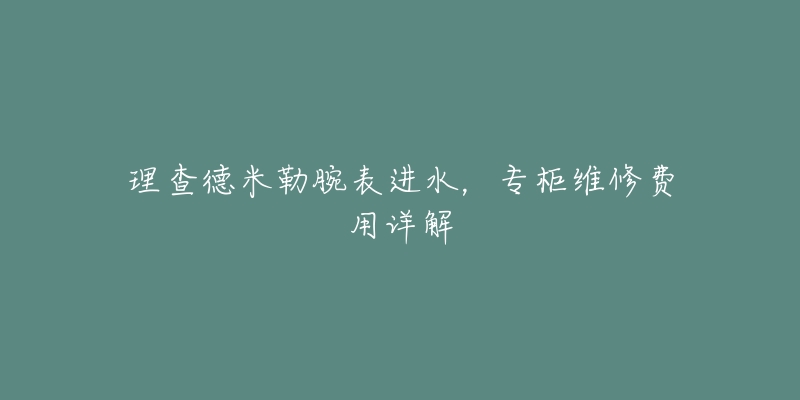 理查德米勒腕表进水，专柜维修费用详解