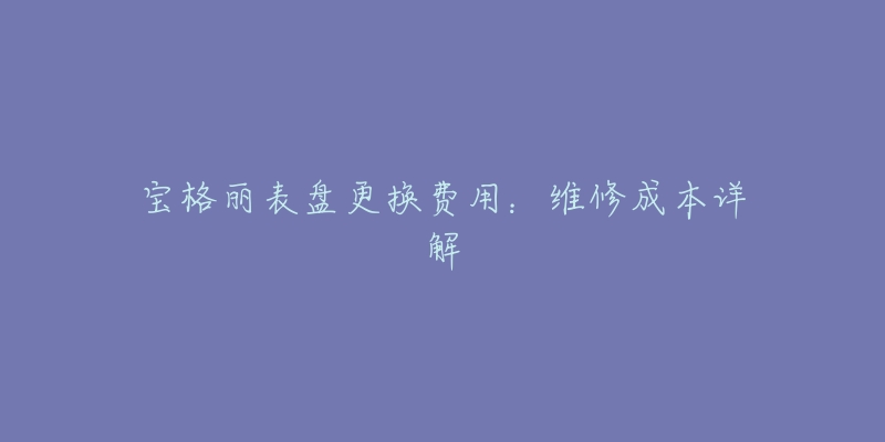 宝格丽表盘更换费用:维修成本详解-名表号 宝格丽表盘更换费用:维修成本详解
